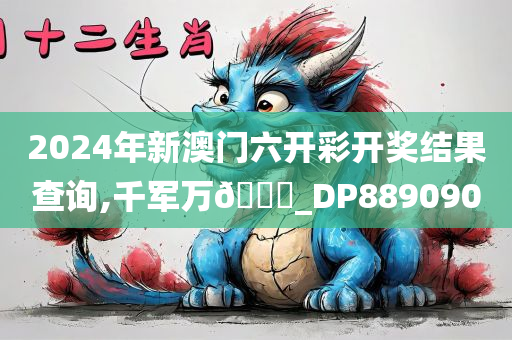 2024年新澳门六开彩开奖结果查询,千军万??_DP889090