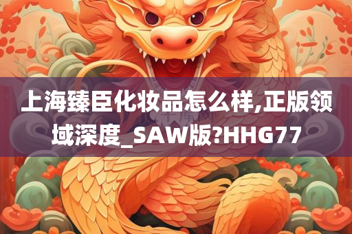 上海臻臣化妆品怎么样,正版领域深度_SAW版?HHG77