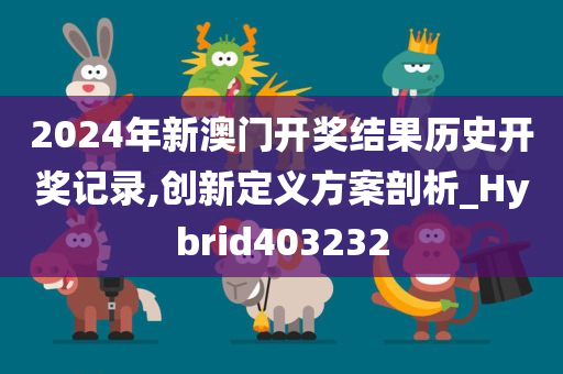 2024年新澳门开奖结果历史开奖记录,创新定义方案剖析_Hybrid403232