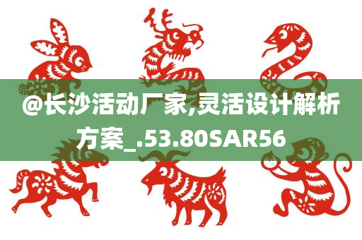 @长沙活动厂家,灵活设计解析方案_.53.80SAR56