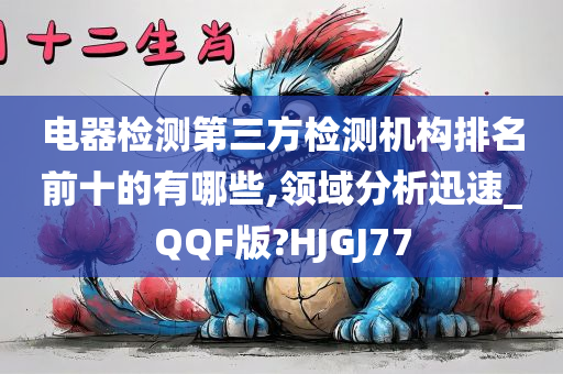 电器检测第三方检测机构排名前十的有哪些,领域分析迅速_QQF版?HJGJ77