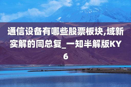 通信设备有哪些股票板块,域新实解的同总复_一知半解版KY6