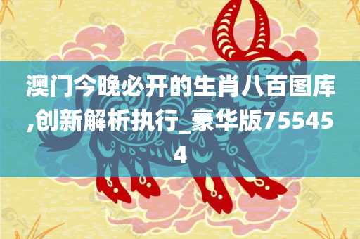 澳门今晚必开的生肖八百图库,创新解析执行_豪华版755454