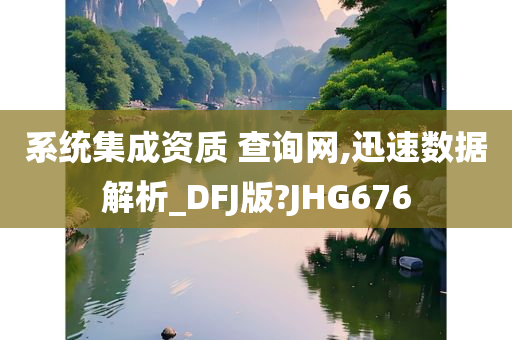 系统集成资质 查询网,迅速数据解析_DFJ版?JHG676