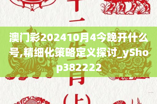 澳门彩202410月4今晚开什么号,精细化策略定义探讨_yShop382222