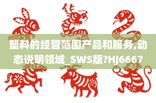 塑料的经营范围产品和服务,动态说明领域_SWS版?HJ6667