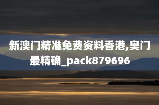 新澳门精准免费资料香港,奥门最精确_pack879696