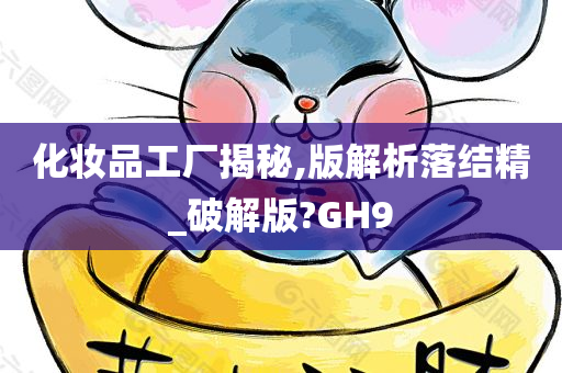 化妆品工厂揭秘,版解析落结精_破解版?GH9