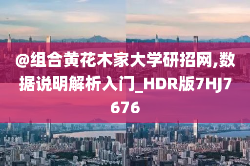 @组合黄花木家大学研招网,数据说明解析入门_HDR版7HJ7676