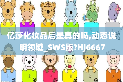 亿莎化妆品后是真的吗,动态说明领域_SWS版?HJ6667