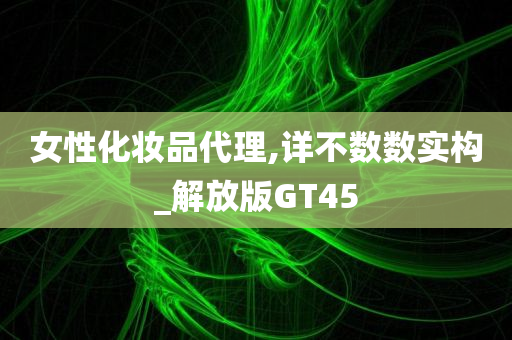 女性化妆品代理,详不数数实构_解放版GT45