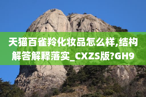 天猫百雀羚化妆品怎么样,结构解答解释落实_CXZS版?GH9