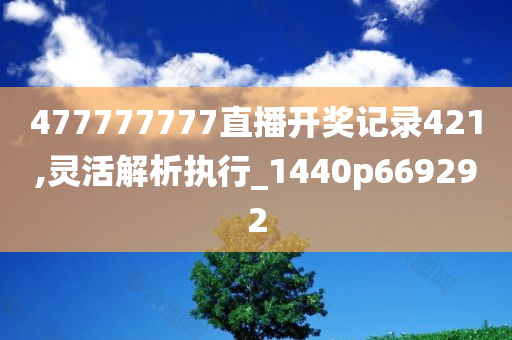 477777777直播开奖记录421,灵活解析执行_1440p669292