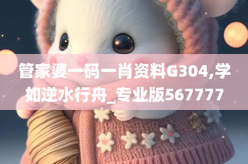 管家婆一码一肖资料G304,学如逆水行舟_专业版567777