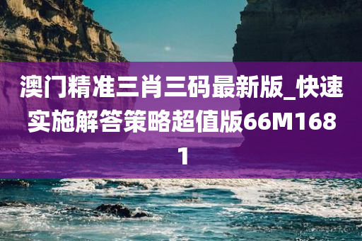 澳门精准三肖三码最新版_快速实施解答策略超值版66M1681