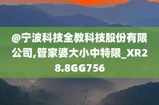 @宁波科技全教科技股份有限公司,管家婆大小中特限_XR28.8GG756