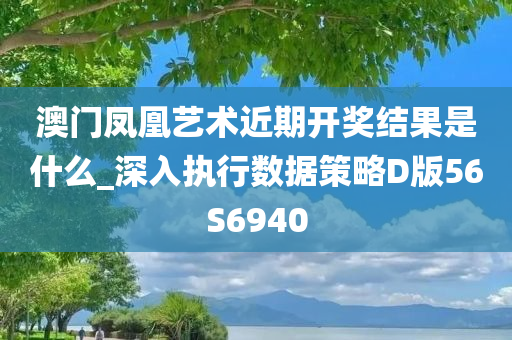 澳门凤凰艺术近期开奖结果是什么_深入执行数据策略D版56S6940