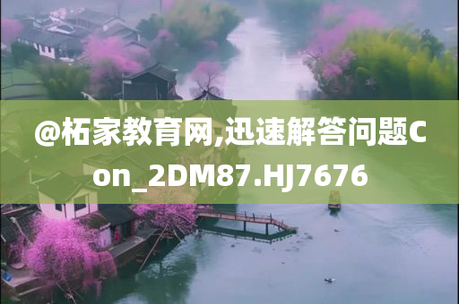 @柘家教育网,迅速解答问题Con_2DM87.HJ7676