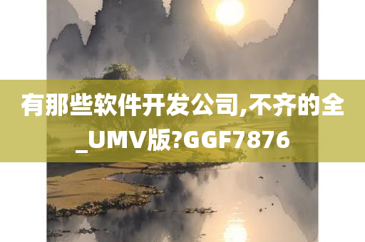 有那些软件开发公司,不齐的全_UMV版?GGF7876