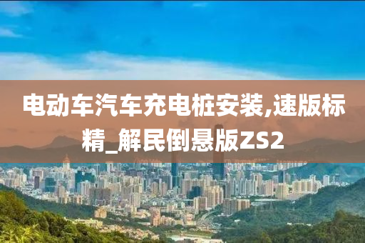 电动车汽车充电桩安装,速版标精_解民倒悬版ZS2