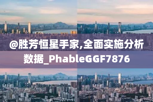 @胜芳恒星手家,全面实施分析数据_PhableGGF7876