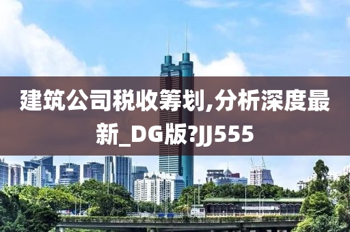 建筑公司税收筹划,分析深度最新_DG版?JJ555