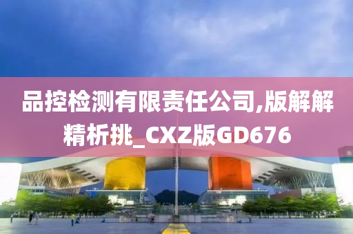 品控检测有限责任公司,版解解精析挑_CXZ版GD676