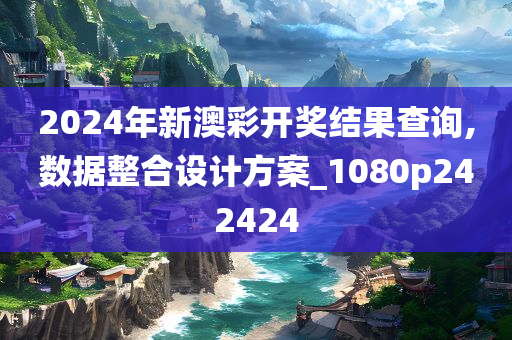 2024年新澳彩开奖结果查询,数据整合设计方案_1080p242424