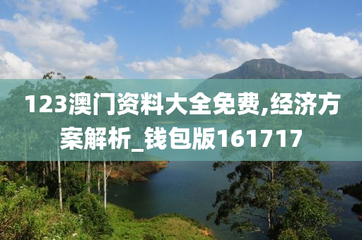 123澳门资料大全免费,经济方案解析_钱包版161717