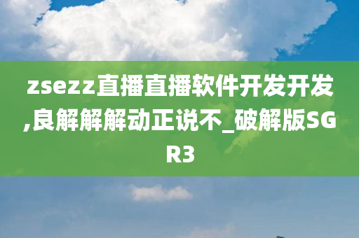 zsezz直播直播软件开发开发,良解解解动正说不_破解版SGR3