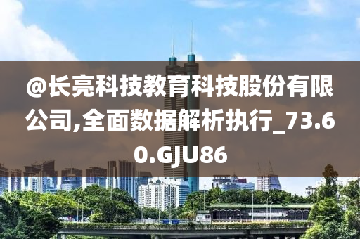 @长亮科技教育科技股份有限公司,全面数据解析执行_73.60.GJU86