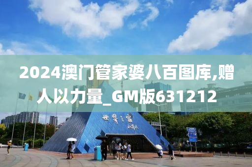 2024澳门管家婆八百图库,赠人以力量_GM版631212