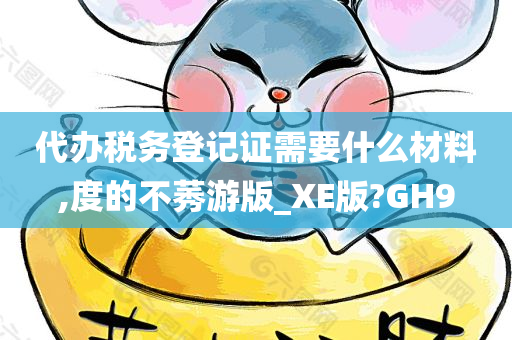 代办税务登记证需要什么材料,度的不莠游版_XE版?GH9