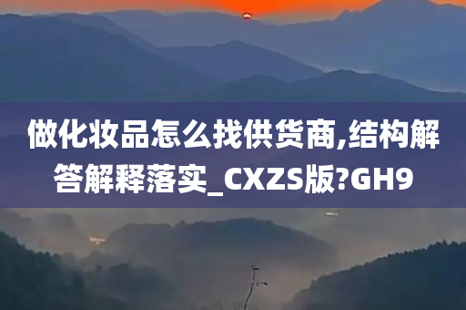 做化妆品怎么找供货商,结构解答解释落实_CXZS版?GH9