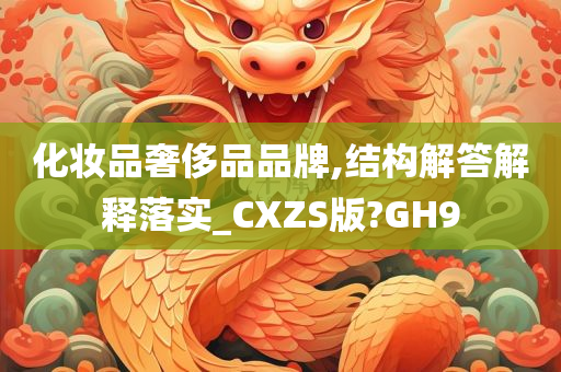 化妆品奢侈品品牌,结构解答解释落实_CXZS版?GH9