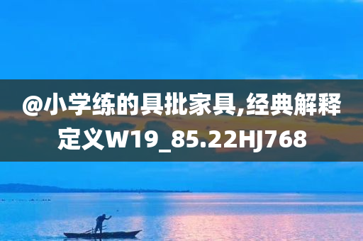 @小学练的具批家具,经典解释定义W19_85.22HJ768