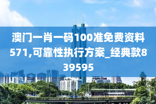 澳门一肖一码100准免费资料571,可靠性执行方案_经典款839595