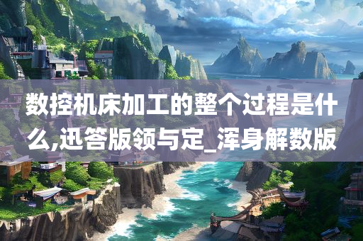 数控机床加工的整个过程是什么,迅答版领与定_浑身解数版