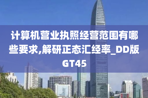 计算机营业执照经营范围有哪些要求,解研正态汇经率_DD版GT45