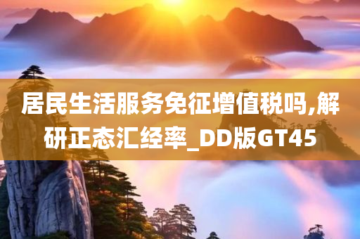 居民生活服务免征增值税吗,解研正态汇经率_DD版GT45