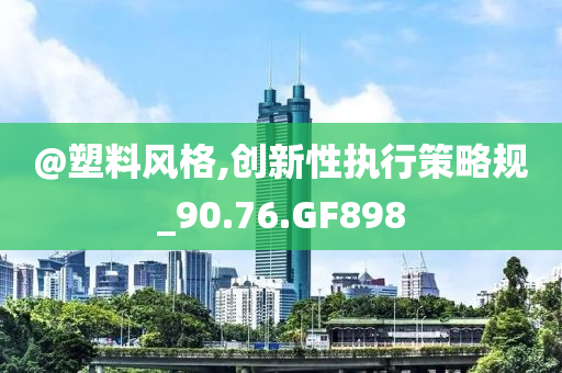 @塑料风格,创新性执行策略规_90.76.GF898