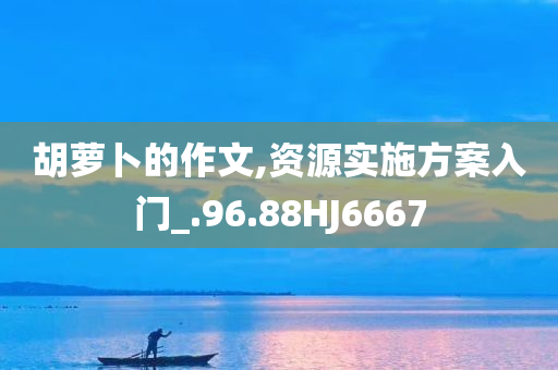 胡萝卜的作文,资源实施方案入门_.96.88HJ6667