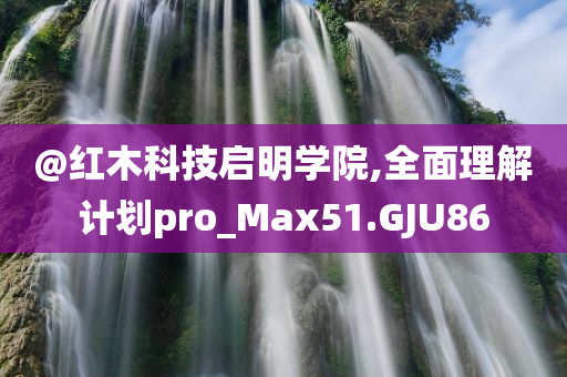 @红木科技启明学院,全面理解计划pro_Max51.GJU86