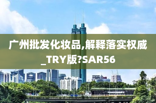 广州批发化妆品,解释落实权威_TRY版?SAR56