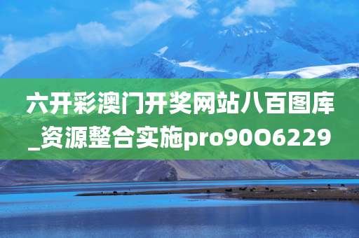 六开彩澳门开奖网站八百图库_资源整合实施pro90O6229