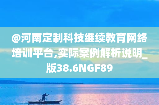 @河南定制科技继续教育网络培训平台,实际案例解析说明_版38.6NGF89