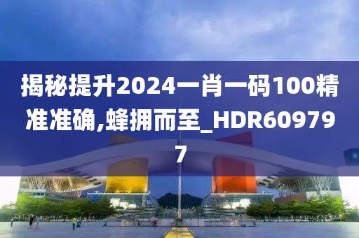 揭秘提升2024一肖一码100精准准确,蜂拥而至_HDR609797