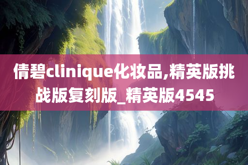 倩碧clinique化妆品,精英版挑战版复刻版_精英版4545