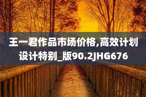 王一君作品市场价格,高效计划设计特别_版90.2JHG676