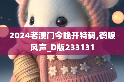 2024老澳门今晚开特码,鹤唳风声_D版233131